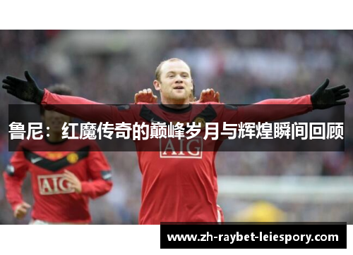 鲁尼：红魔传奇的巅峰岁月与辉煌瞬间回顾