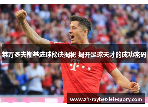 莱万多夫斯基进球秘诀揭秘 揭开足球天才的成功密码