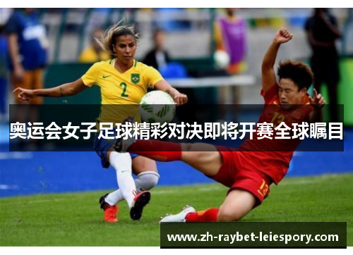 奥运会女子足球精彩对决即将开赛全球瞩目